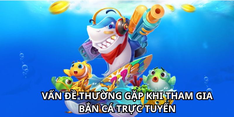 Vấn đề thường gặp khi tham gia chơi bắn cá trực tuyến